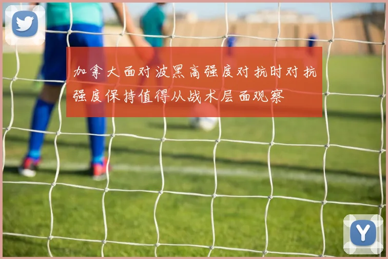 加拿大面对波黑高强度对抗时对抗强度保持值得从战术层面观察