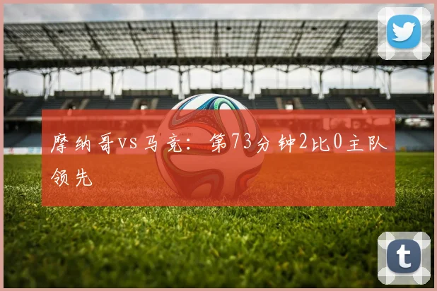 摩纳哥vs马竞：第73分钟2比0主队领先