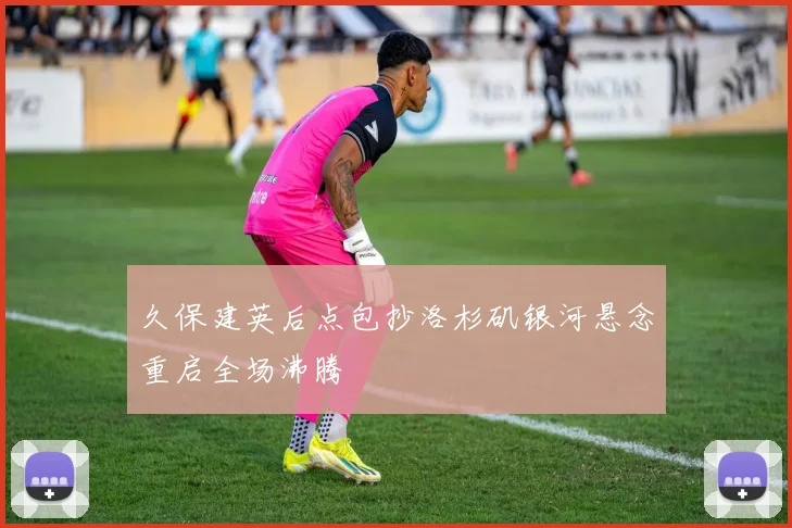 久保建英后点包抄洛杉矶银河悬念重启全场沸腾