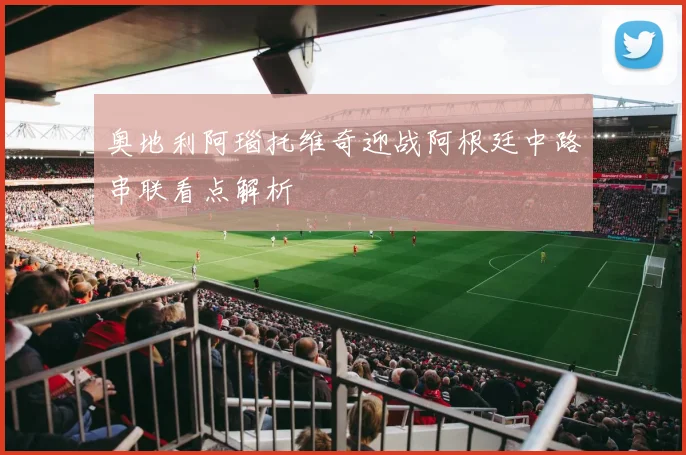 奥地利阿瑙托维奇迎战阿根廷中路串联看点解析