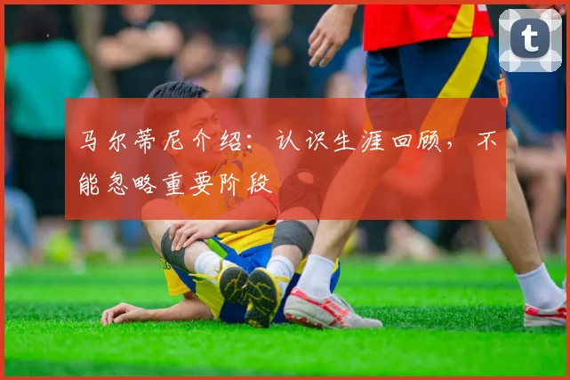 马尔蒂尼介绍：认识生涯回顾，不能忽略重要阶段