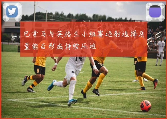 巴拿马与英格兰小组赛远射选择质量能否形成持续压迫