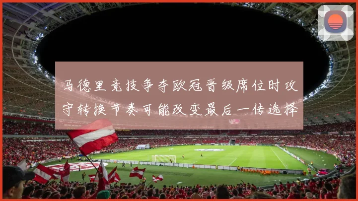 马德里竞技争夺欧冠晋级席位时攻守转换节奏可能改变最后一传选择