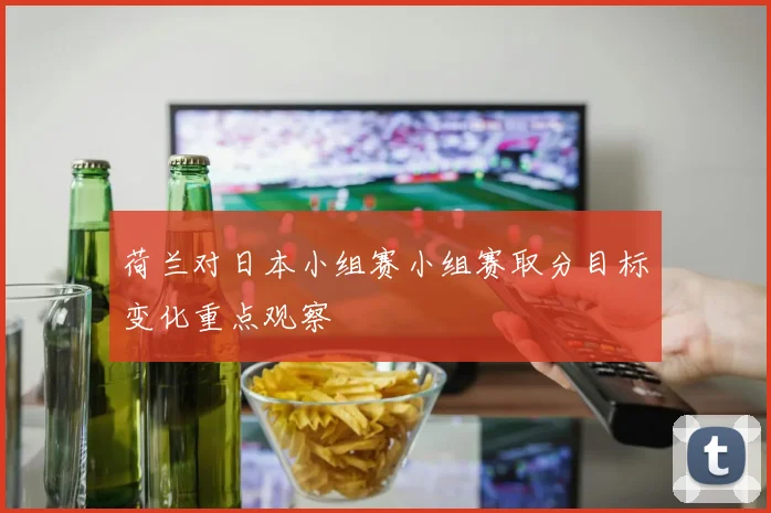 荷兰对日本小组赛小组赛取分目标变化重点观察
