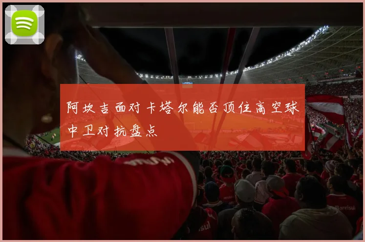阿坎吉面对卡塔尔能否顶住高空球中卫对抗盘点