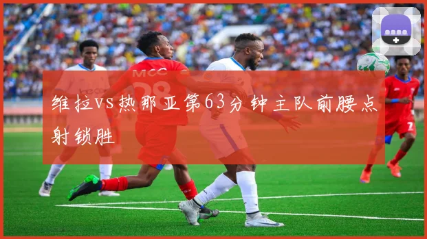 维拉vs热那亚第63分钟主队前腰点射锁胜
