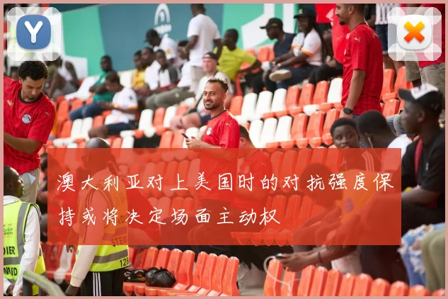 澳大利亚对上美国时的对抗强度保持或将决定场面主动权