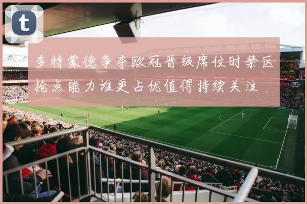 多特蒙德争夺欧冠晋级席位时禁区抢点能力谁更占优值得持续关注
