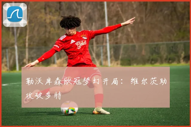 勒沃库森欧冠梦幻开局：维尔茨助攻破多特