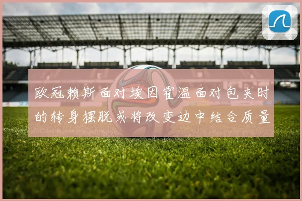 欧冠赖斯面对埃因霍温面对包夹时的转身摆脱或将改变边中结合质量