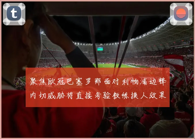 聚焦欧冠巴塞罗那面对利物浦边锋内切威胁将直接考验教练换人效果