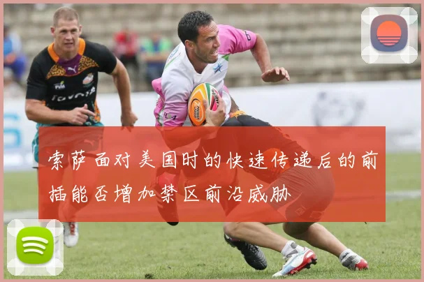 索萨面对美国时的快速传递后的前插能否增加禁区前沿威胁