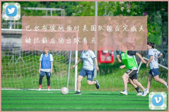巴尔布埃纳面对美国队能否完成关键拦截后场出球看点