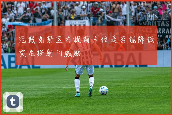 范戴克禁区内提前卡位是否能降低突尼斯射门威胁