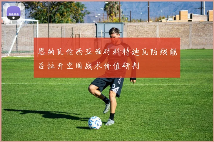 恩纳瓦伦西亚面对科特迪瓦防线能否拉开空间战术价值研判