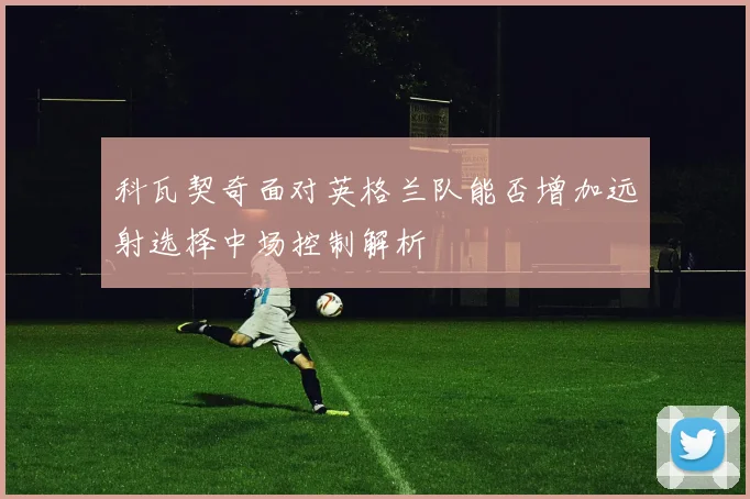 科瓦契奇面对英格兰队能否增加远射选择中场控制解析