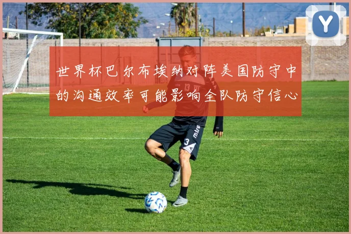 世界杯巴尔布埃纳对阵美国防守中的沟通效率可能影响全队防守信心