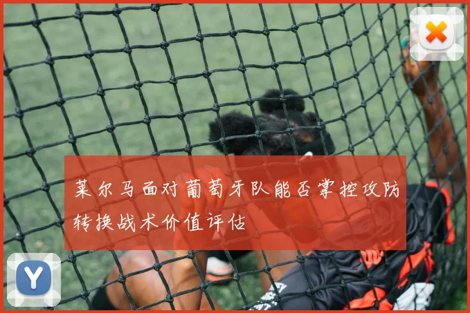 莱尔马面对葡萄牙队能否掌控攻防转换战术价值评估