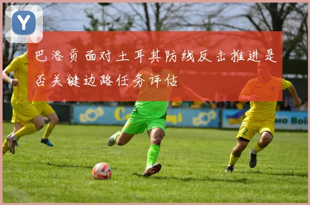 巴洛贡面对土耳其防线反击推进是否关键边路任务评估