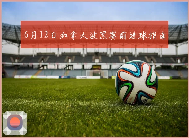6月12日加拿大波黑赛前进球指南
