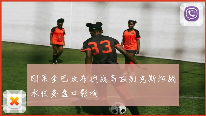刚果金巴坎布迎战乌兹别克斯坦战术任务盘口影响