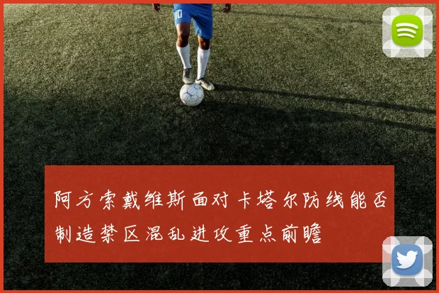 阿方索戴维斯面对卡塔尔防线能否制造禁区混乱进攻重点前瞻