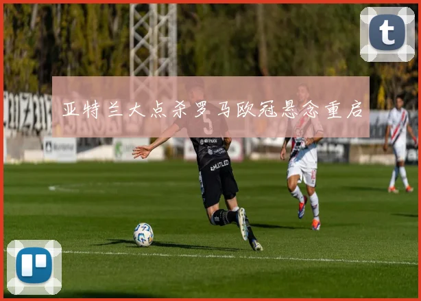 亚特兰大点杀罗马欧冠悬念重启