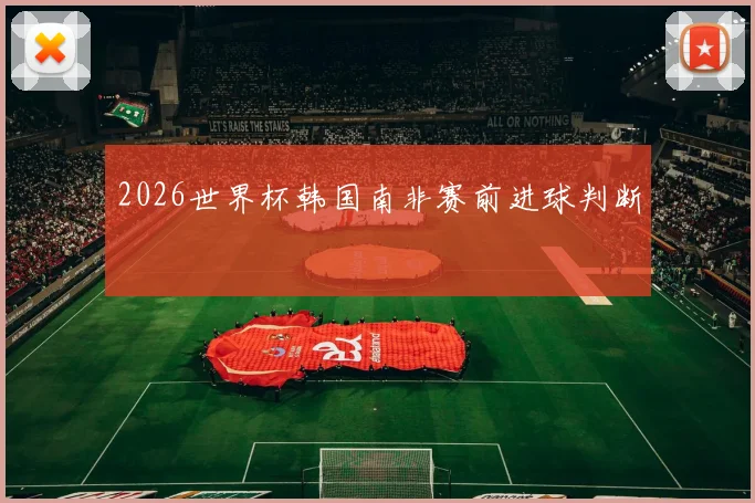 2026世界杯韩国南非赛前进球判断