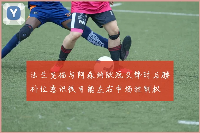 法兰克福与阿森纳欧冠交锋时后腰补位意识很可能左右中场控制权