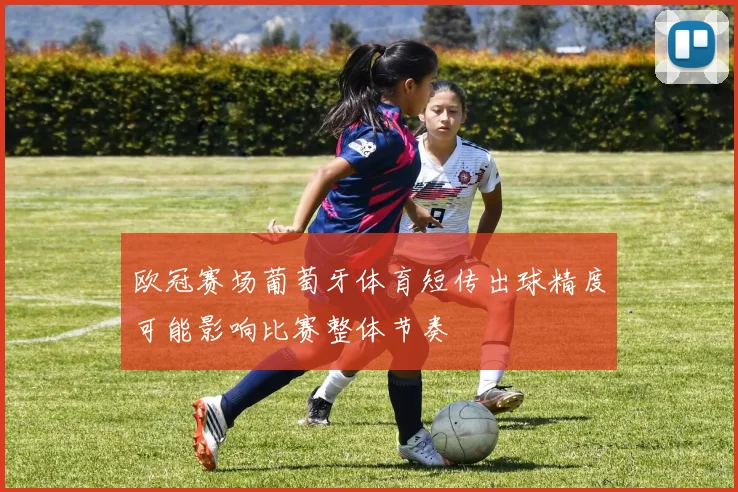 欧冠赛场葡萄牙体育短传出球精度可能影响比赛整体节奏