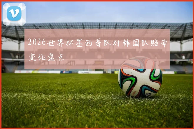 2026世界杯墨西哥队对韩国队赔率变化盘点
