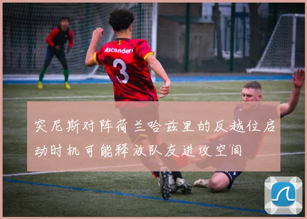 突尼斯对阵荷兰哈兹里的反越位启动时机可能释放队友进攻空间