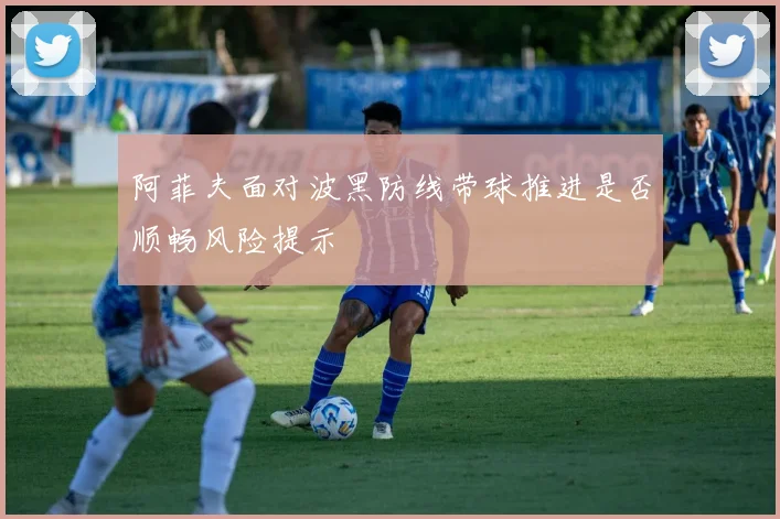阿菲夫面对波黑防线带球推进是否顺畅风险提示