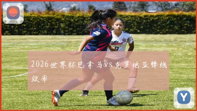 2026世界杯巴拿马vs克罗地亚锋线效率