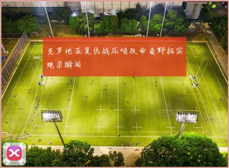 克罗地亚复仇战压哨改命南野拓实绝杀瞬间