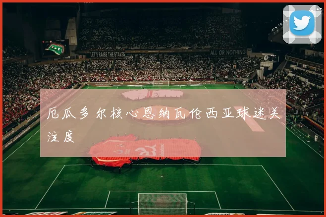 厄瓜多尔核心恩纳瓦伦西亚球迷关注度