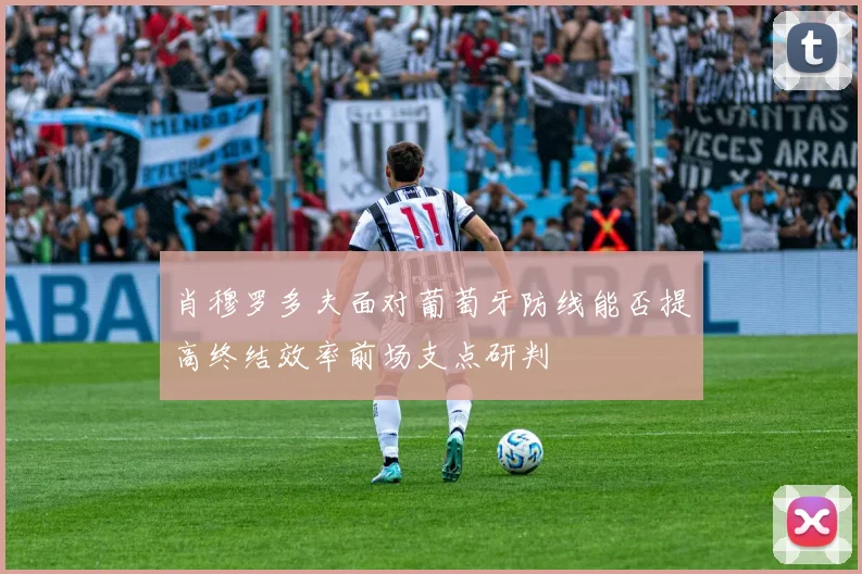 肖穆罗多夫面对葡萄牙防线能否提高终结效率前场支点研判