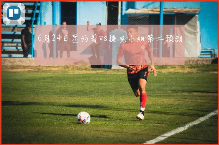6月24日墨西哥vs捷克小组第二预测