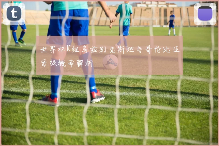世界杯K组乌兹别克斯坦与哥伦比亚晋级概率解析
