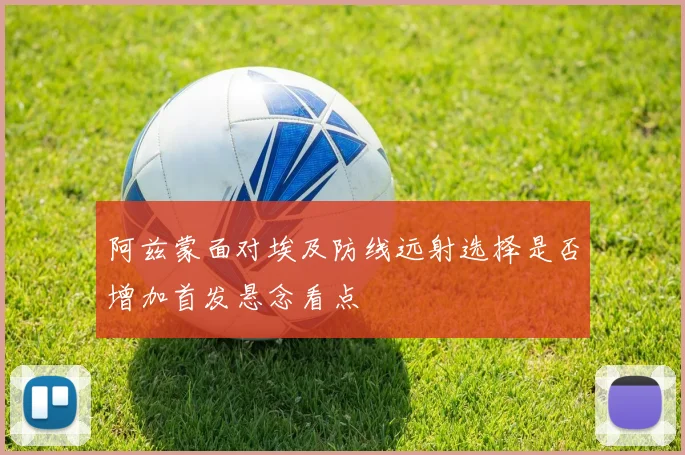 阿兹蒙面对埃及防线远射选择是否增加首发悬念看点