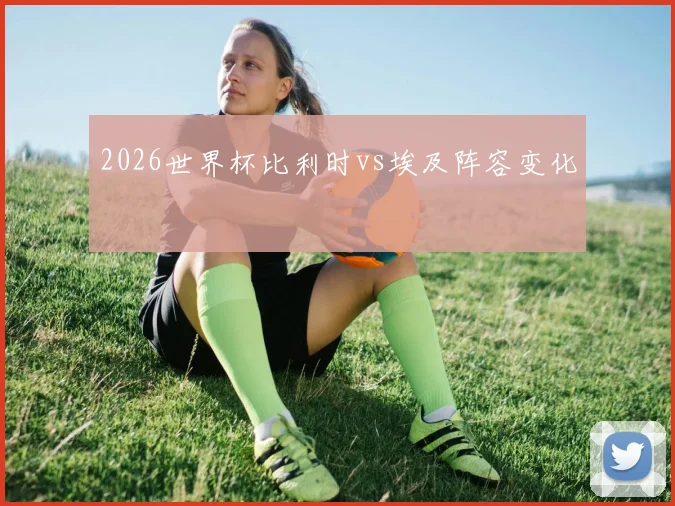 2026世界杯比利时vs埃及阵容变化