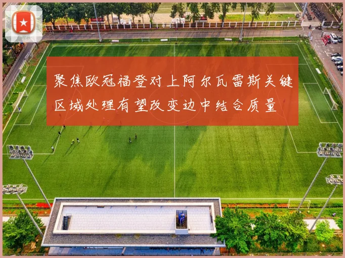 聚焦欧冠福登对上阿尔瓦雷斯关键区域处理有望改变边中结合质量