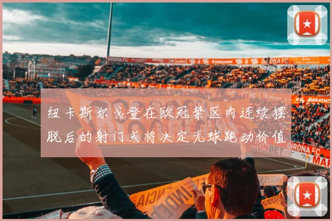 纽卡斯尔戈登在欧冠禁区内连续摆脱后的射门或将决定无球跑动价值