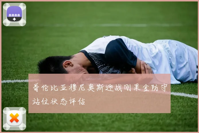 哥伦比亚穆尼奥斯迎战刚果金防守站位状态评估