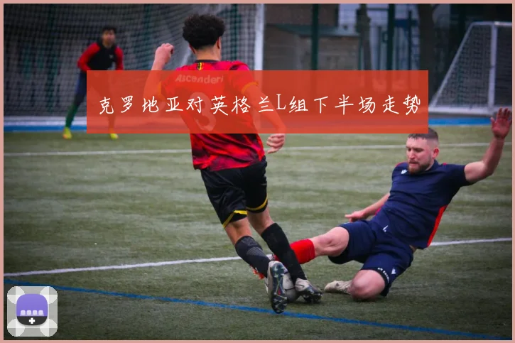 克罗地亚对英格兰L组下半场走势