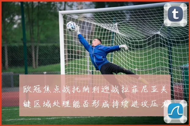 欧冠焦点战托纳利迎战拉菲尼亚关键区域处理能否形成持续进攻压力