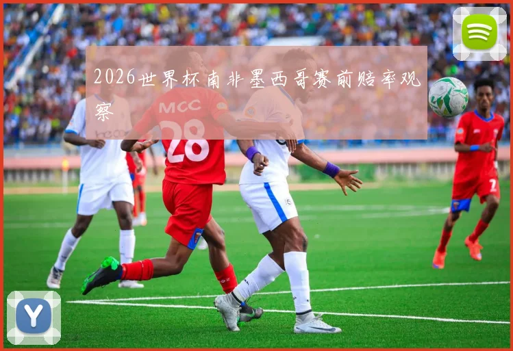 2026世界杯南非墨西哥赛前赔率观察