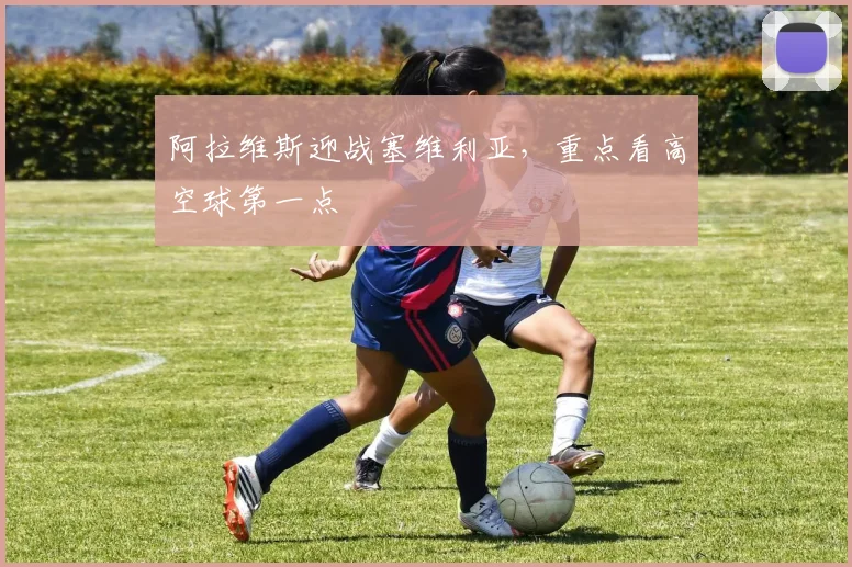 阿拉维斯迎战塞维利亚，重点看高空球第一点