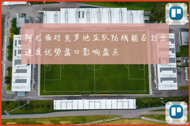 阿尤面对克罗地亚队防线能否打出速度优势盘口影响盘点