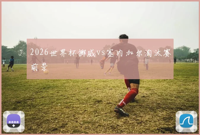 2026世界杯挪威vs塞内加尔淘汰赛前景